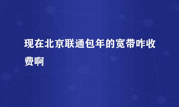 现在北京联通包年的宽带咋收费啊