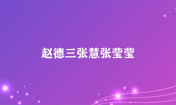 赵德三张慧张莹莹