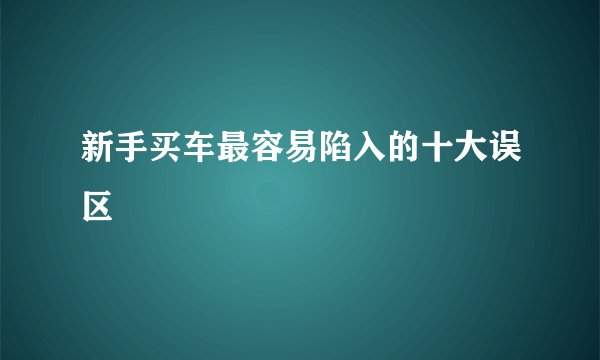 新手买车最容易陷入的十大误区