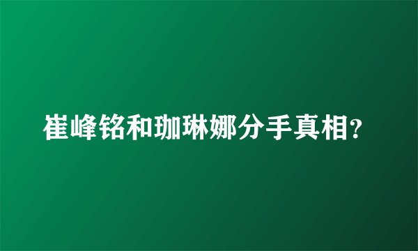 崔峰铭和珈琳娜分手真相?