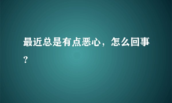 最近总是有点恶心，怎么回事？