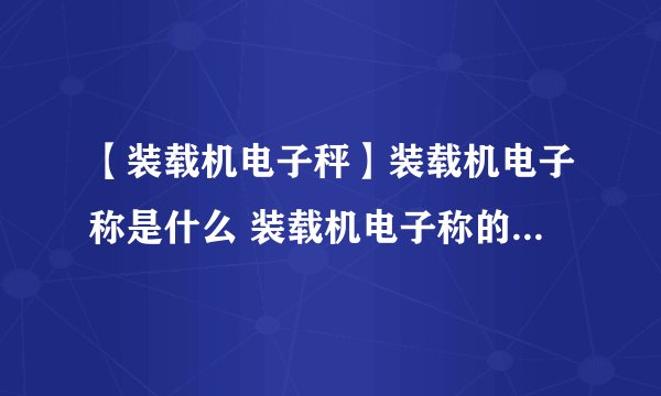 【装载机电子秤】装载机电子称是什么 装载机电子称的技术参数