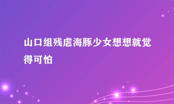 山口组残虐海豚少女想想就觉得可怕