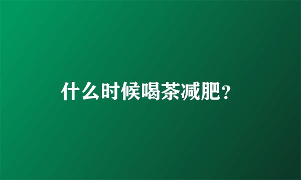 什么时候喝茶减肥？