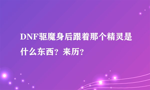 DNF驱魔身后跟着那个精灵是什么东西?来历?