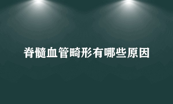 脊髓血管畸形有哪些原因