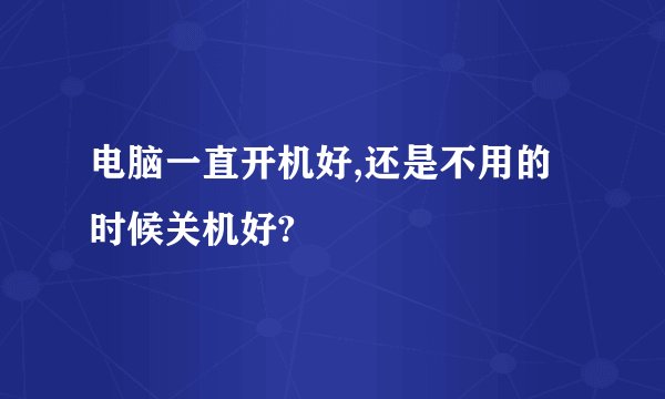 电脑一直开机好,还是不用的时候关机好?