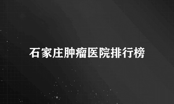 石家庄肿瘤医院排行榜