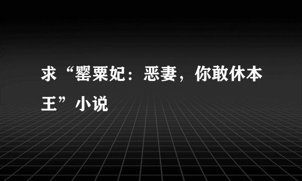 求“罂粟妃：恶妻，你敢休本王”小说