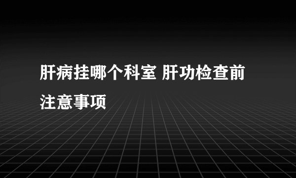 肝病挂哪个科室 肝功检查前注意事项