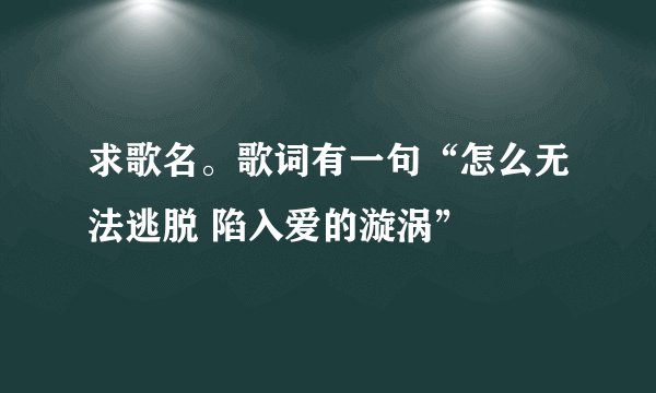 求歌名。歌词有一句“怎么无法逃脱 陷入爱的漩涡”