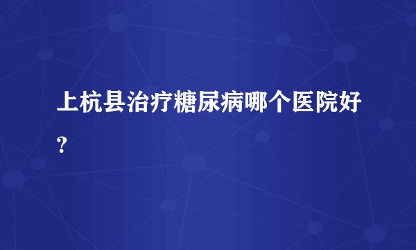 上杭县治疗糖尿病哪个医院好？