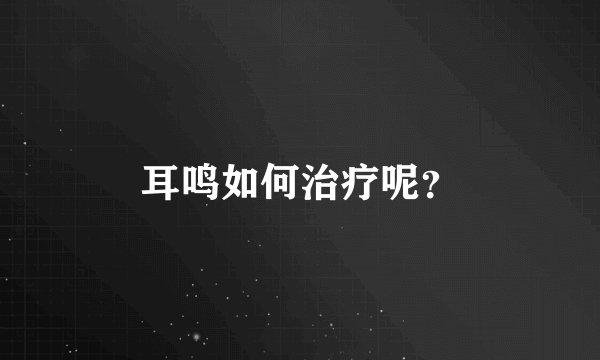 耳鸣如何治疗呢?
