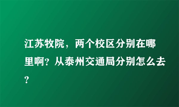 江苏牧院,两个校区分别在哪里啊?从泰州交通局分别怎么去?