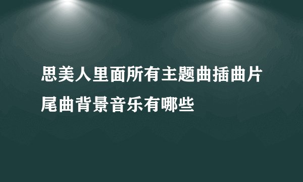 思美人里面所有主题曲插曲片尾曲背景音乐有哪些