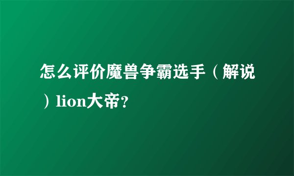 怎么评价魔兽争霸选手（解说）lion大帝？