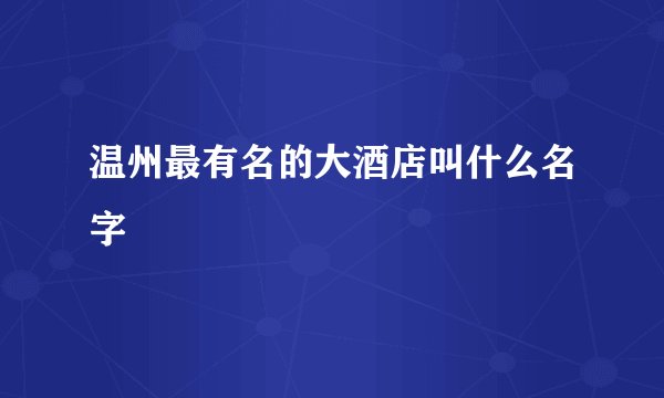 温州最有名的大酒店叫什么名字