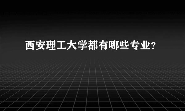 西安理工大学都有哪些专业？