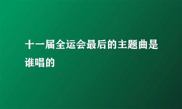 十一届全运会最后的主题曲是谁唱的