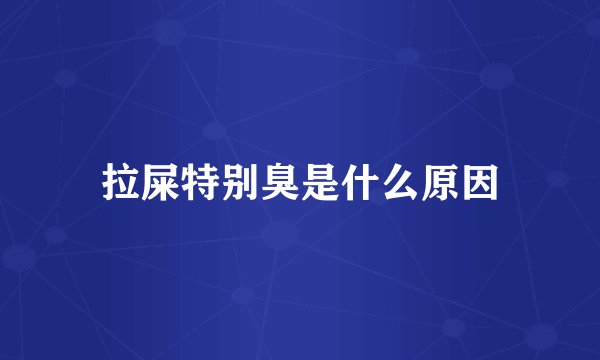 拉屎特别臭是什么原因