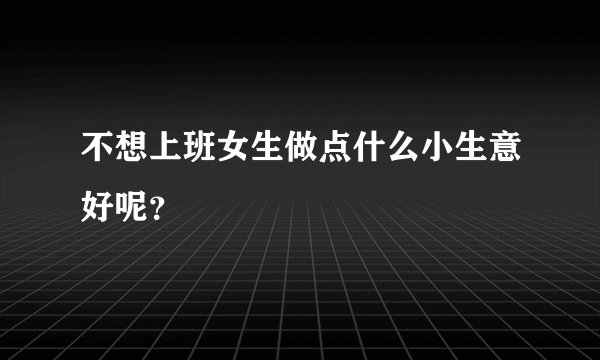 不想上班女生做点什么小生意好呢?