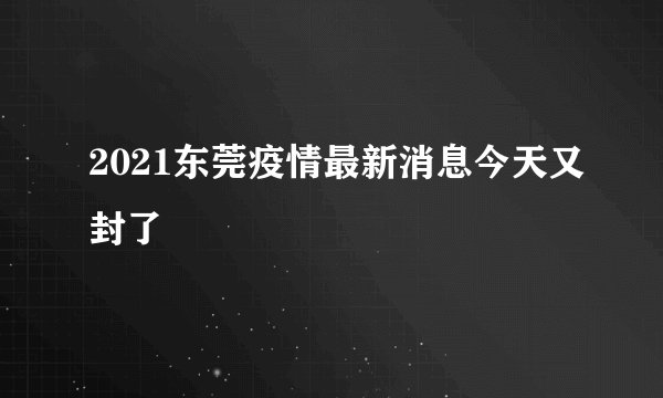 2021东莞疫情最新消息今天又封了