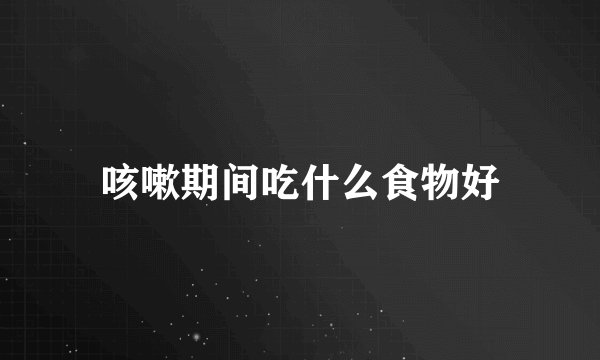 咳嗽期间吃什么食物好