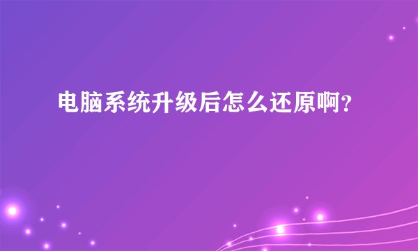 电脑系统升级后怎么还原啊？