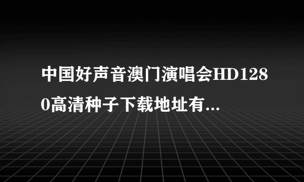 中国好声音澳门演唱会HD1280高清种子下载地址有么？有发必采纳