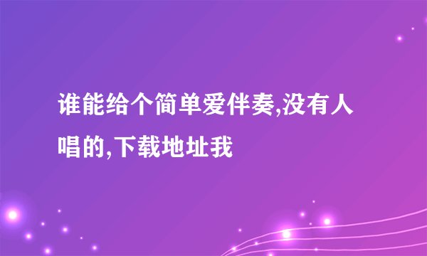 谁能给个简单爱伴奏,没有人唱的,下载地址我