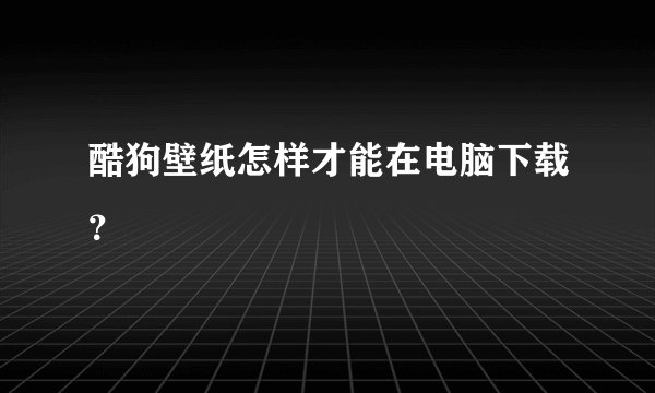 酷狗壁纸怎样才能在电脑下载？