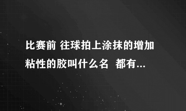 比赛前 往球拍上涂抹的增加粘性的胶叫什么名  都有哪些类型？