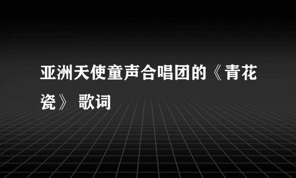 亚洲天使童声合唱团的《青花瓷》 歌词