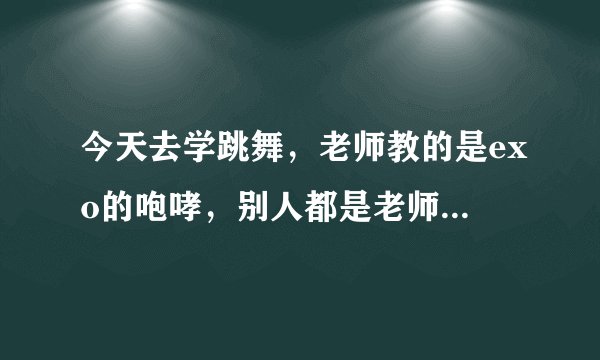 今天去学跳舞，老师教的是exo的咆哮，别人都是老师叫一下动作就会了，但是我老是记不住怎么办