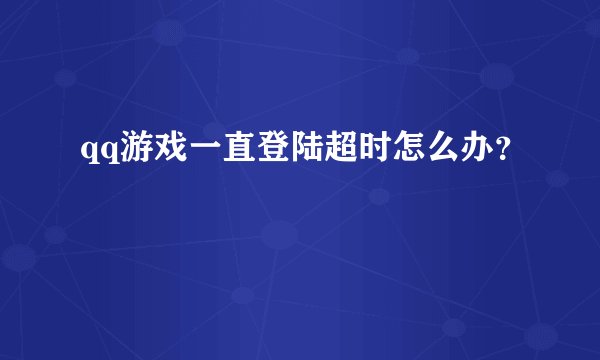 qq游戏一直登陆超时怎么办？