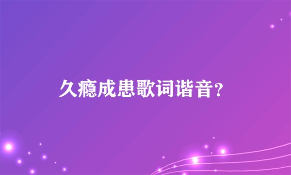 久瘾成患歌词谐音?