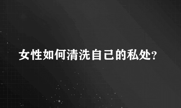 女性如何清洗自己的私处?