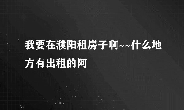 我要在濮阳租房子啊~~什么地方有出租的阿