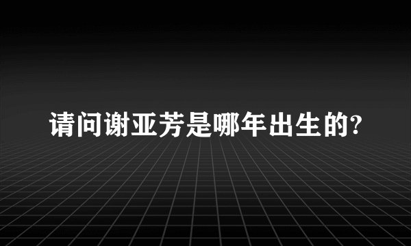 请问谢亚芳是哪年出生的?