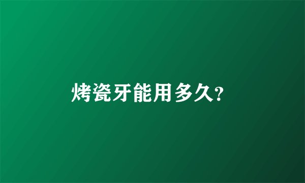 烤瓷牙能用多久？