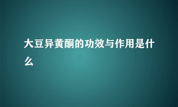 大豆异黄酮的功效与作用是什么