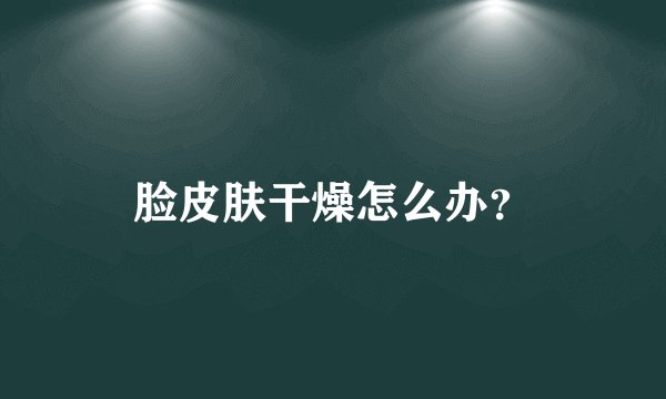 脸皮肤干燥怎么办?