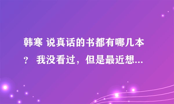 韩寒 说真话的书都有哪几本？ 我没看过，但是最近想买 求推荐