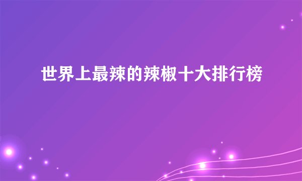 世界上最辣的辣椒十大排行榜