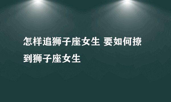 怎样追狮子座女生 要如何撩到狮子座女生