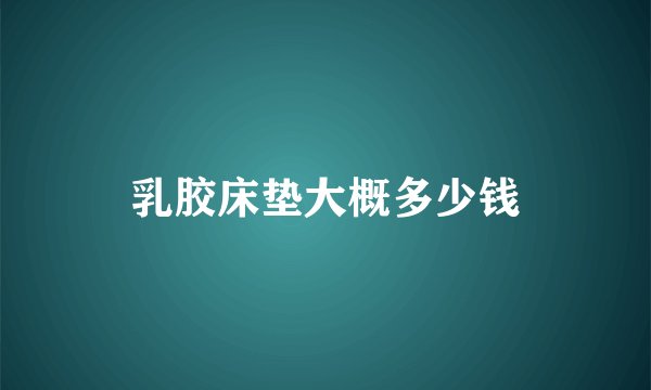乳胶床垫大概多少钱