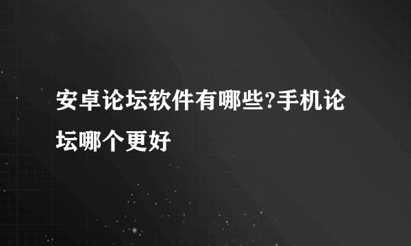 安卓论坛软件有哪些?手机论坛哪个更好