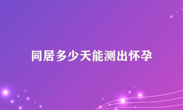 同居多少天能测出怀孕