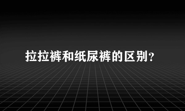 拉拉裤和纸尿裤的区别？