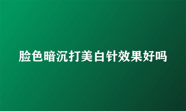 脸色暗沉打美白针效果好吗
